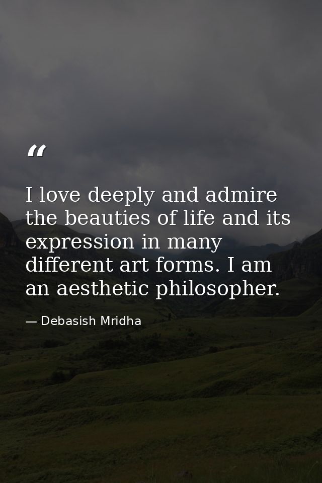 I love deeply and admire the beauties of life and its expression in many different art forms. I am an aesthetic philosop — Debasish Mridha