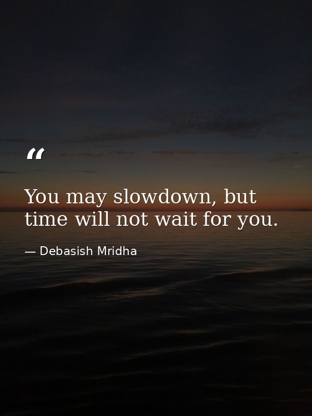 You may slowdown, but time will not wait for you. — Debasish Mridha