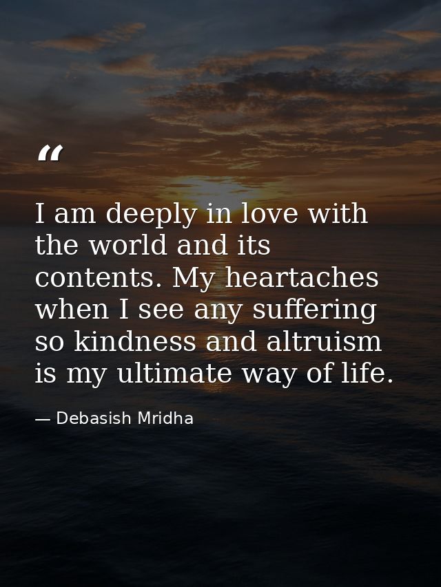 I am deeply in love with the world and its contents. My heartaches when I see any suffering so kindness and altruism is  — Debasish Mridha