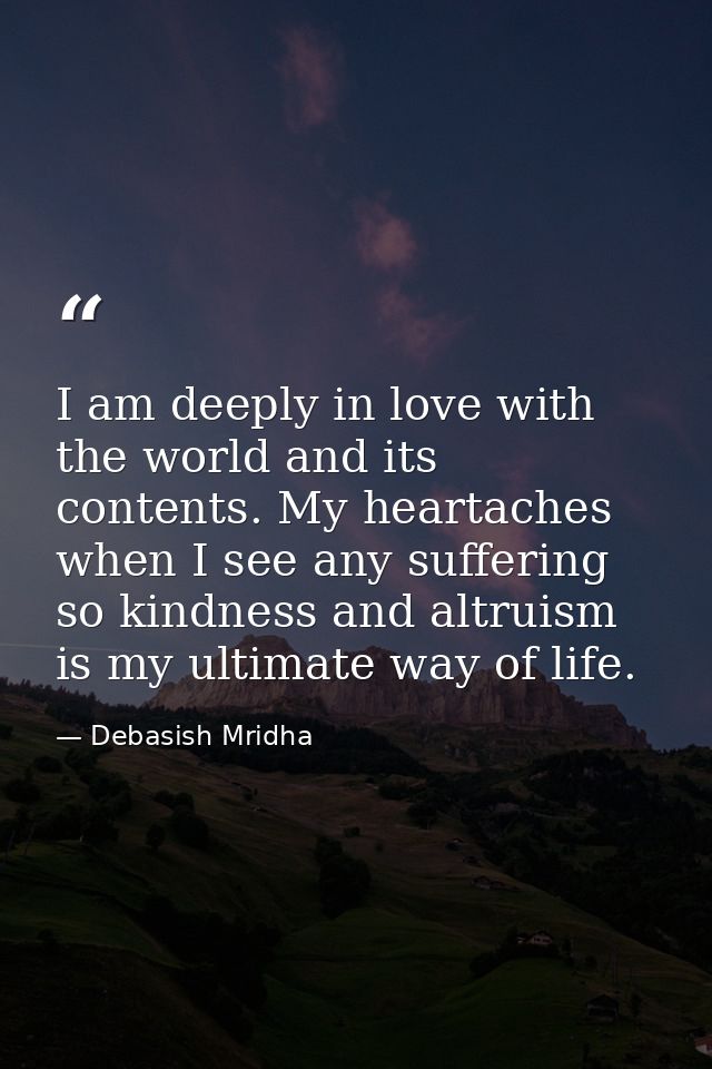I am deeply in love with the world and its contents. My heartaches when I see any suffering so kindness and altruism is  — Debasish Mridha