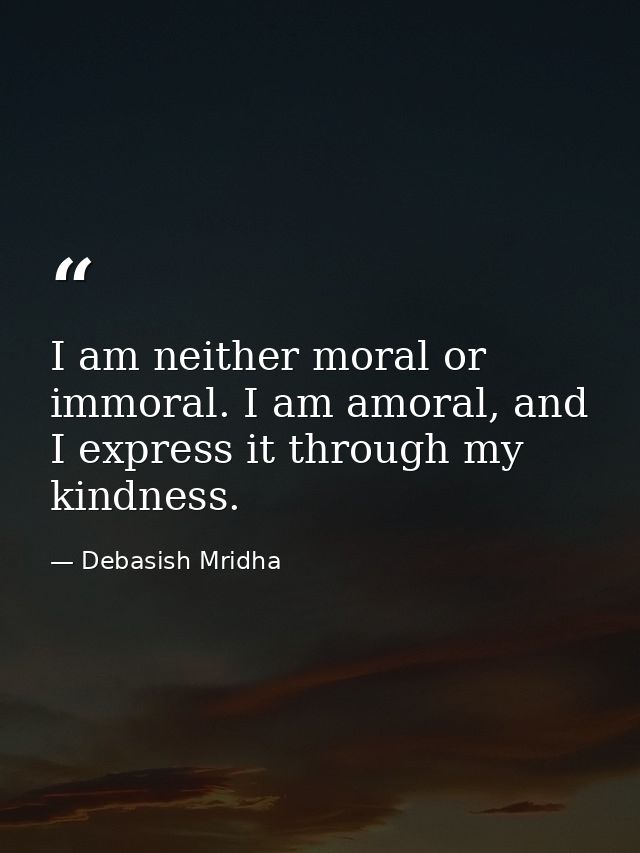 I am neither moral or immoral. I am amoral, and I express it through my kindness. — Debasish Mridha