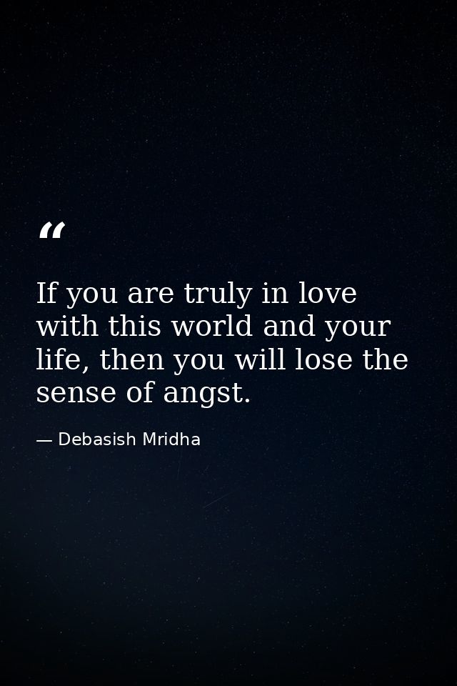 If you are truly in love with this world and your life, then you will lose the sense of angst. — Debasish Mridha