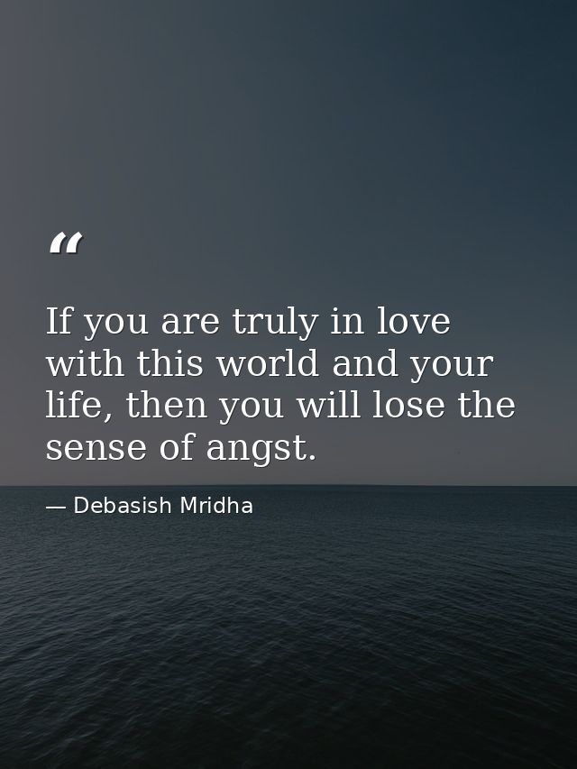 If you are truly in love with this world and your life, then you will lose the sense of angst. — Debasish Mridha