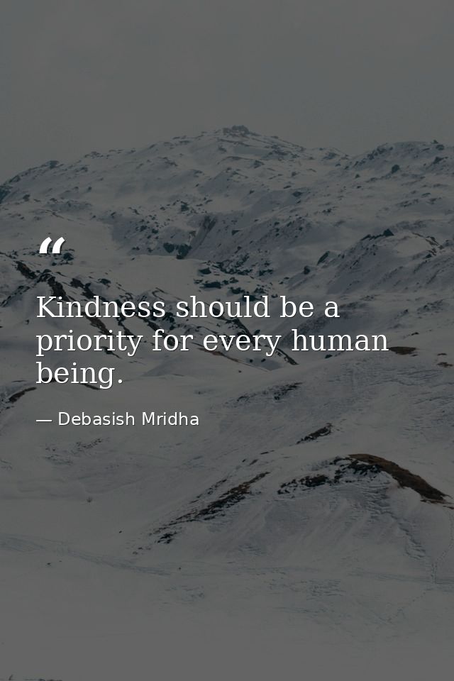 Kindness should be a priority for every human being. — Debasish Mridha