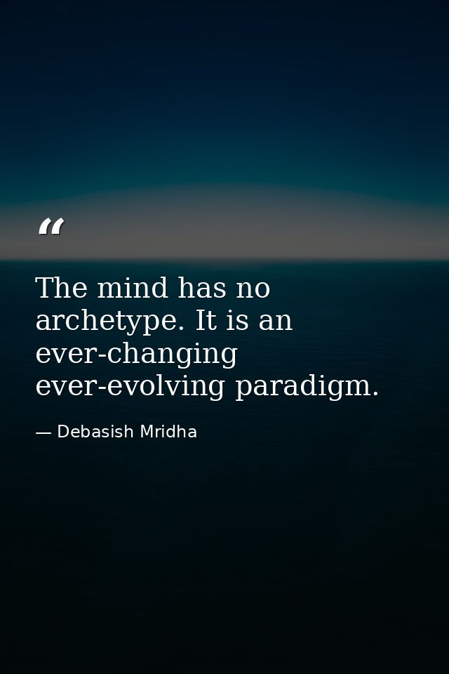 The mind has no archetype. It is an ever-changing ever-evolving paradigm. — Debasish Mridha