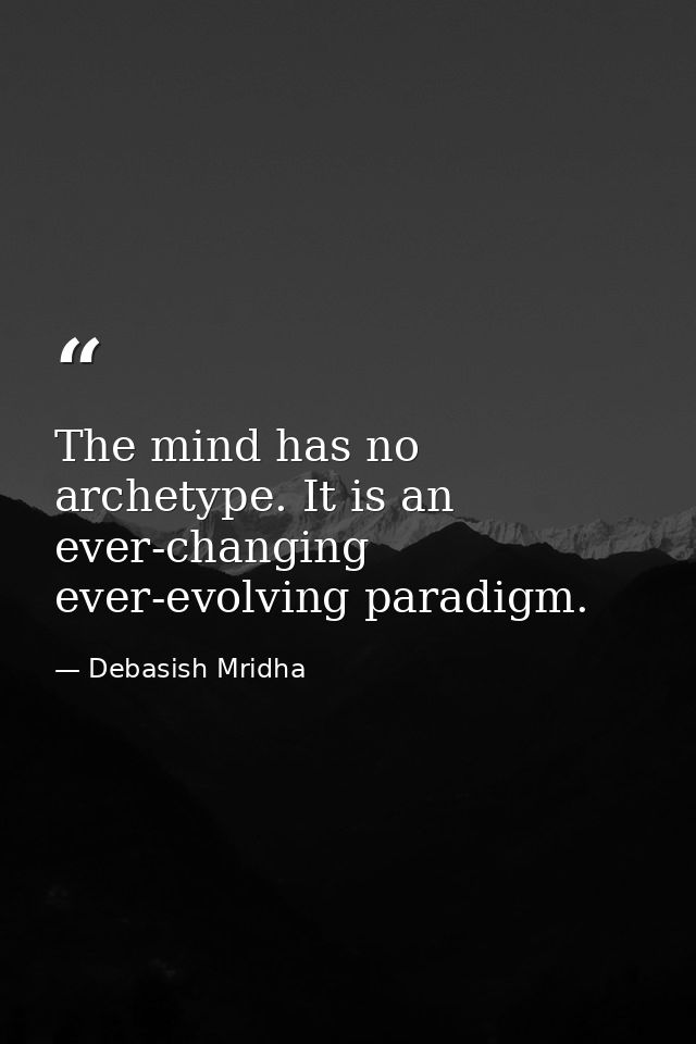 The mind has no archetype. It is an ever-changing ever-evolving paradigm. — Debasish Mridha