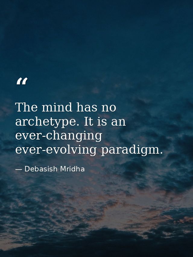 The mind has no archetype. It is an ever-changing ever-evolving paradigm. — Debasish Mridha