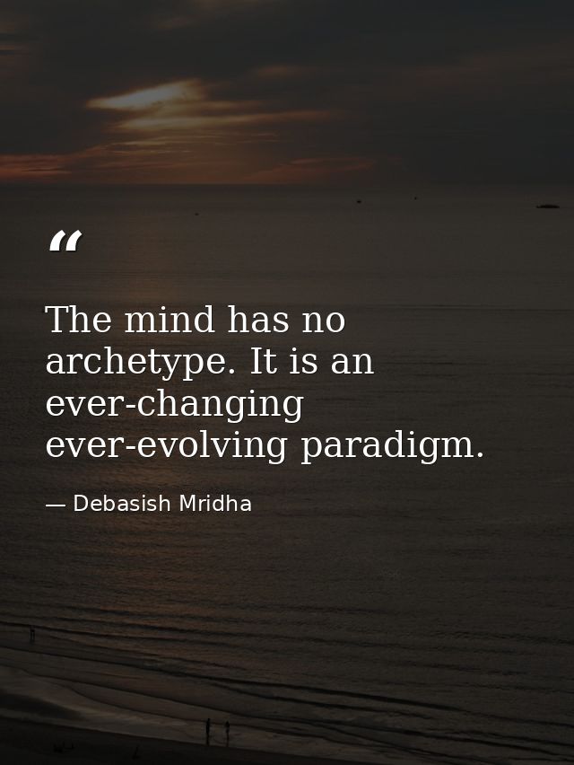 The mind has no archetype. It is an ever-changing ever-evolving paradigm. — Debasish Mridha