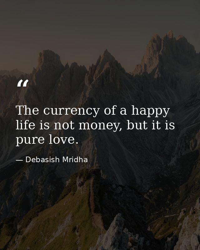 The currency of a happy life is not money, but it is pure love. — Debasish Mridha