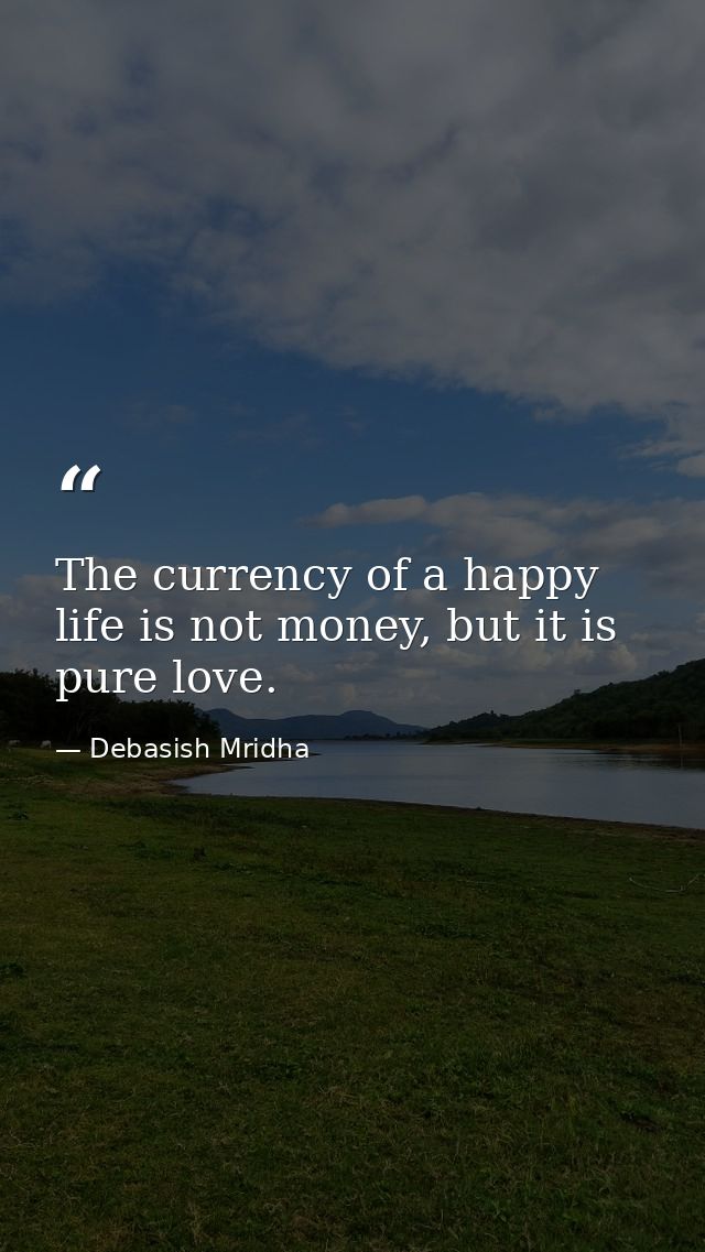 The currency of a happy life is not money, but it is pure love. — Debasish Mridha