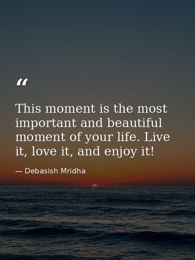 This moment is the most important and beautiful moment of your life. Live it, love it, and enjoy it! — Debasish Mridha