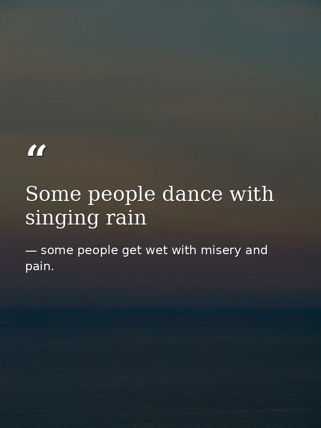 Some people dance with singing rain — some people get wet with misery and pain.