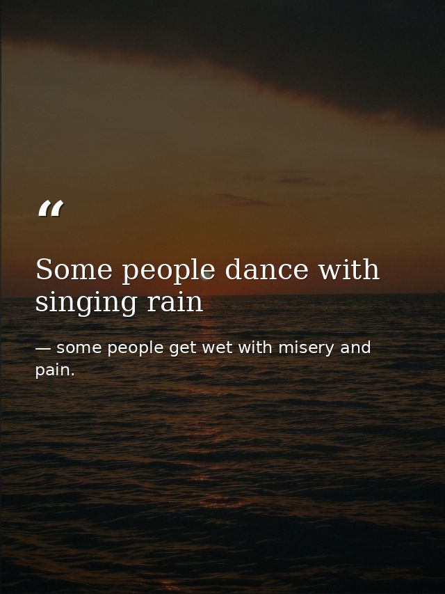 Some people dance with singing rain — some people get wet with misery and pain.
