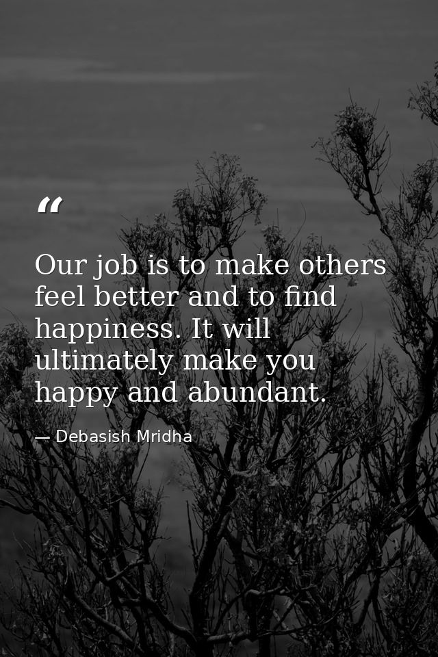 Our job is to make others feel better and to find happiness. It will ultimately make you happy and abundant. — Debasish Mridha