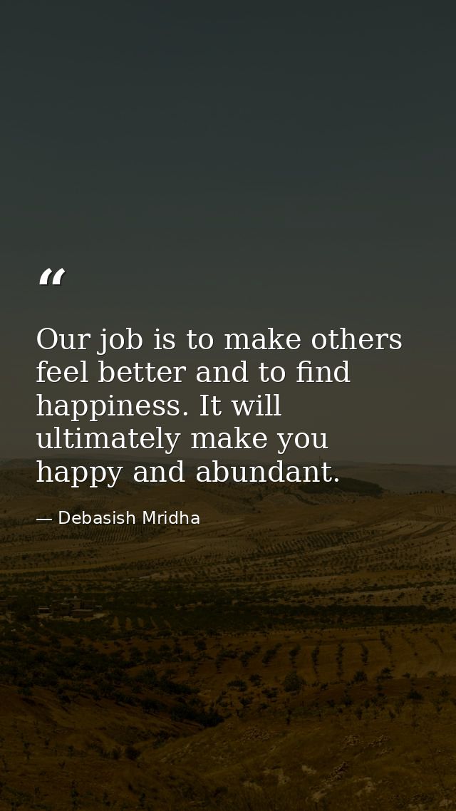 Our job is to make others feel better and to find happiness. It will ultimately make you happy and abundant. — Debasish Mridha