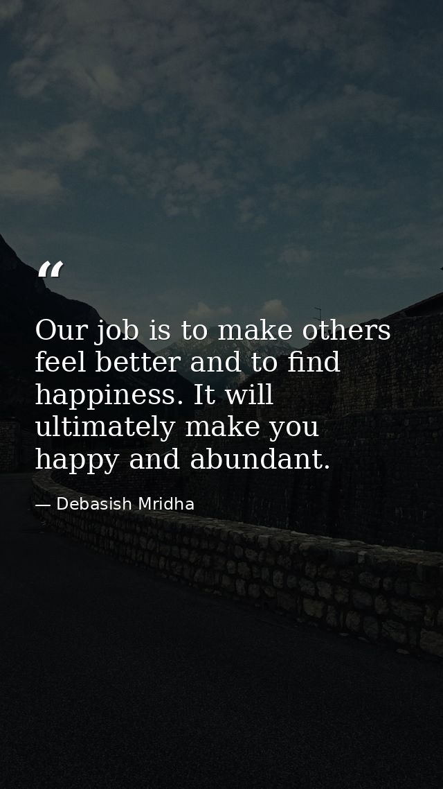 Our job is to make others feel better and to find happiness. It will ultimately make you happy and abundant. — Debasish Mridha