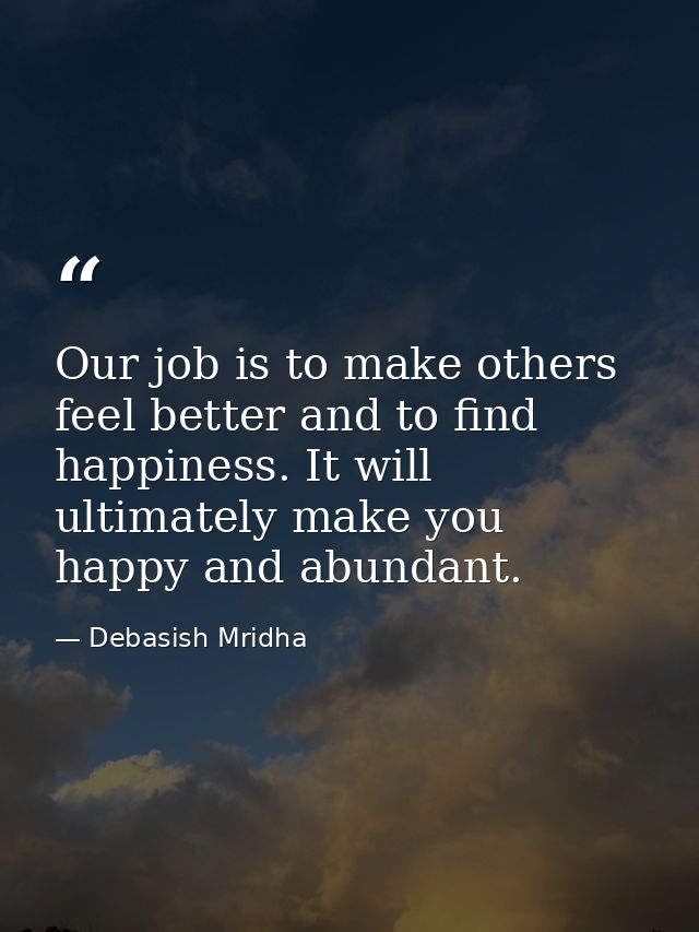 Our job is to make others feel better and to find happiness. It will ultimately make you happy and abundant. — Debasish Mridha