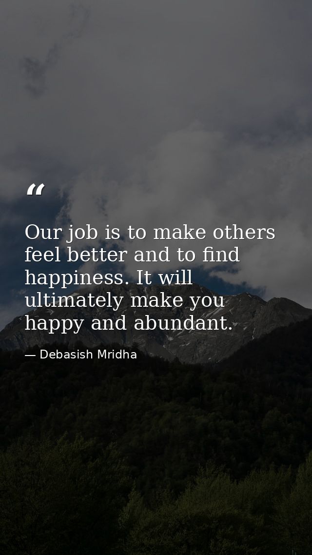 Our job is to make others feel better and to find happiness. It will ultimately make you happy and abundant. — Debasish Mridha
