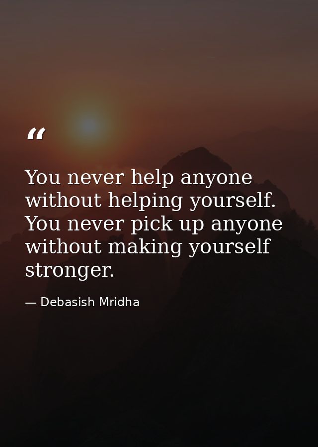 You never help anyone without helping yourself. You never pick up anyone without making yourself stronger. — Debasish Mridha