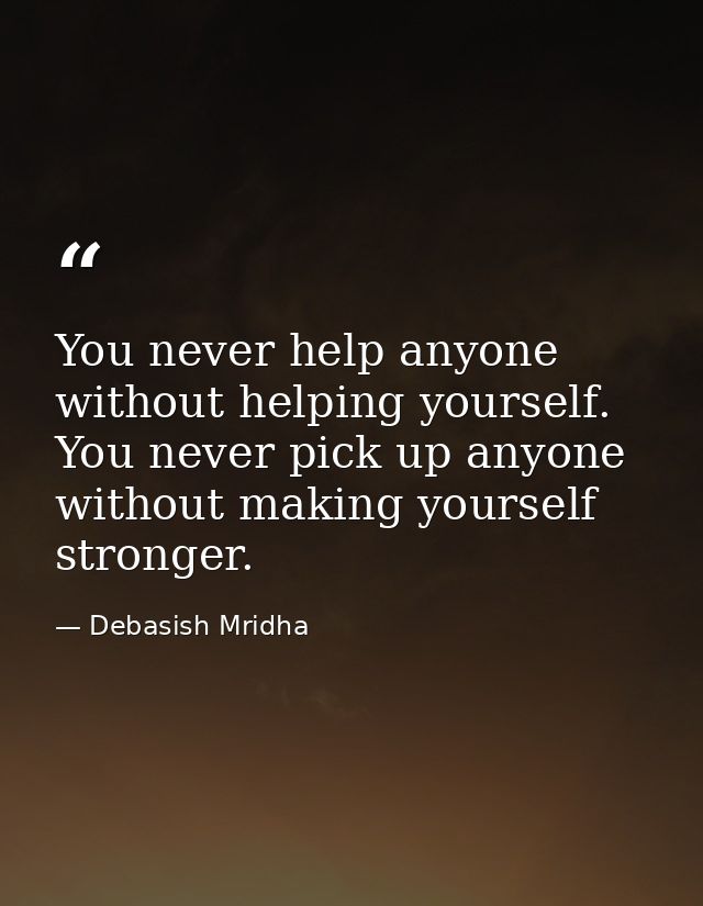 You never help anyone without helping yourself. You never pick up anyone without making yourself stronger. — Debasish Mridha