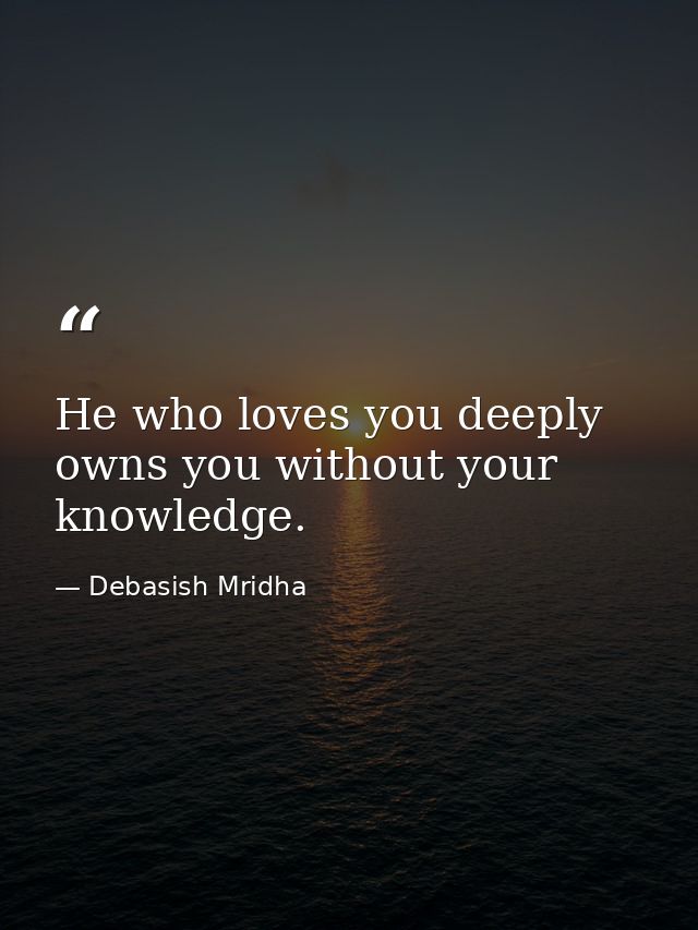 He who loves you deeply owns you without your knowledge. — Debasish Mridha