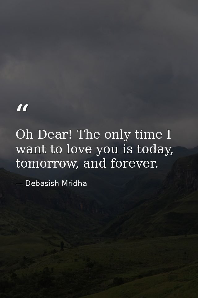 Oh Dear! The only time I want to love you is today, tomorrow, and forever. — Debasish Mridha