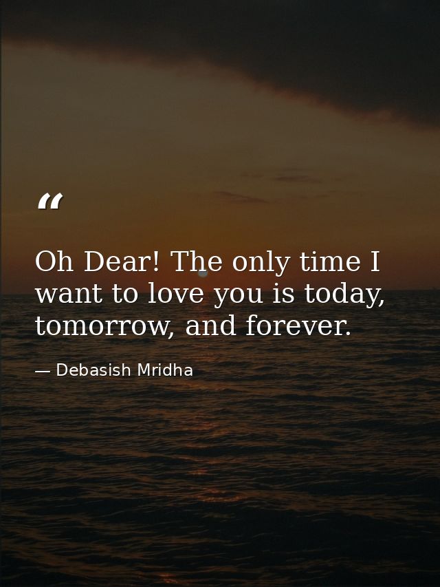 Oh Dear! The only time I want to love you is today, tomorrow, and forever. — Debasish Mridha