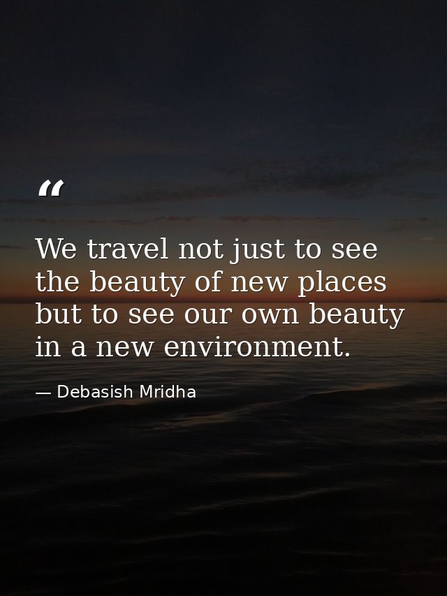We travel not just to see the beauty of new places but to see our own beauty in a new environment. — Debasish Mridha