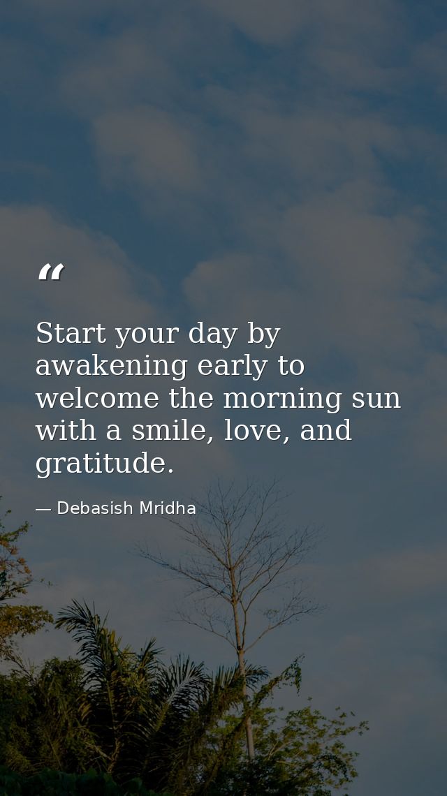 Start your day by awakening early to welcome the morning sun with a smile, love, and gratitude. — Debasish Mridha