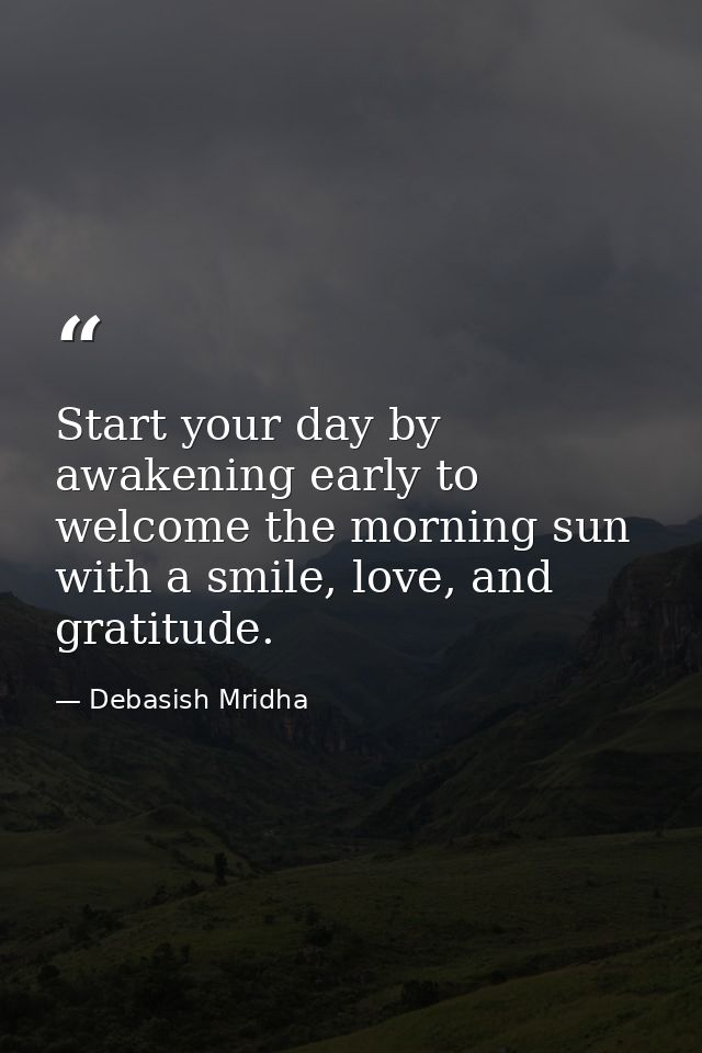 Start your day by awakening early to welcome the morning sun with a smile, love, and gratitude. — Debasish Mridha