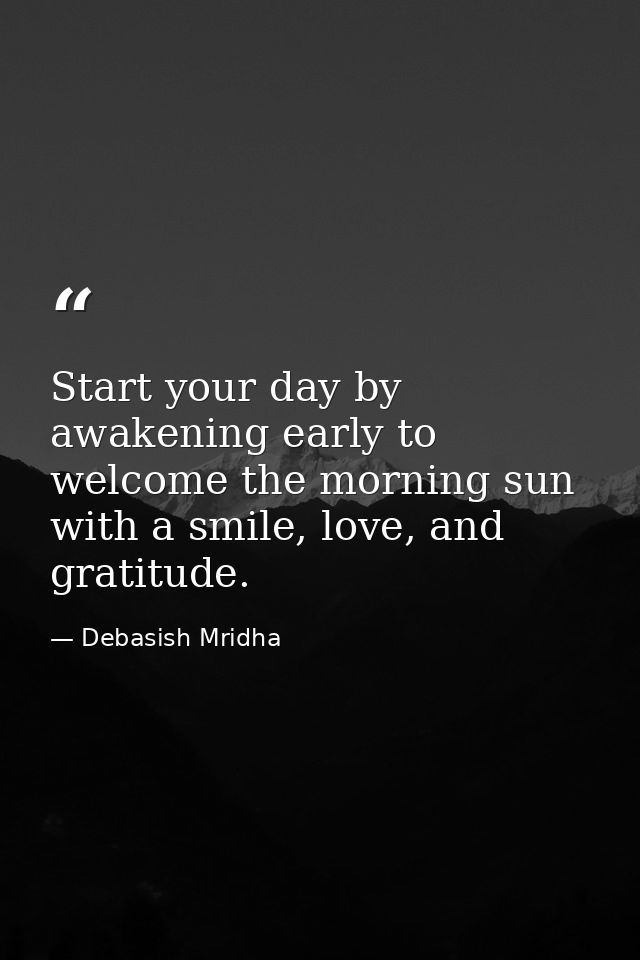 Start your day by awakening early to welcome the morning sun with a smile, love, and gratitude. — Debasish Mridha