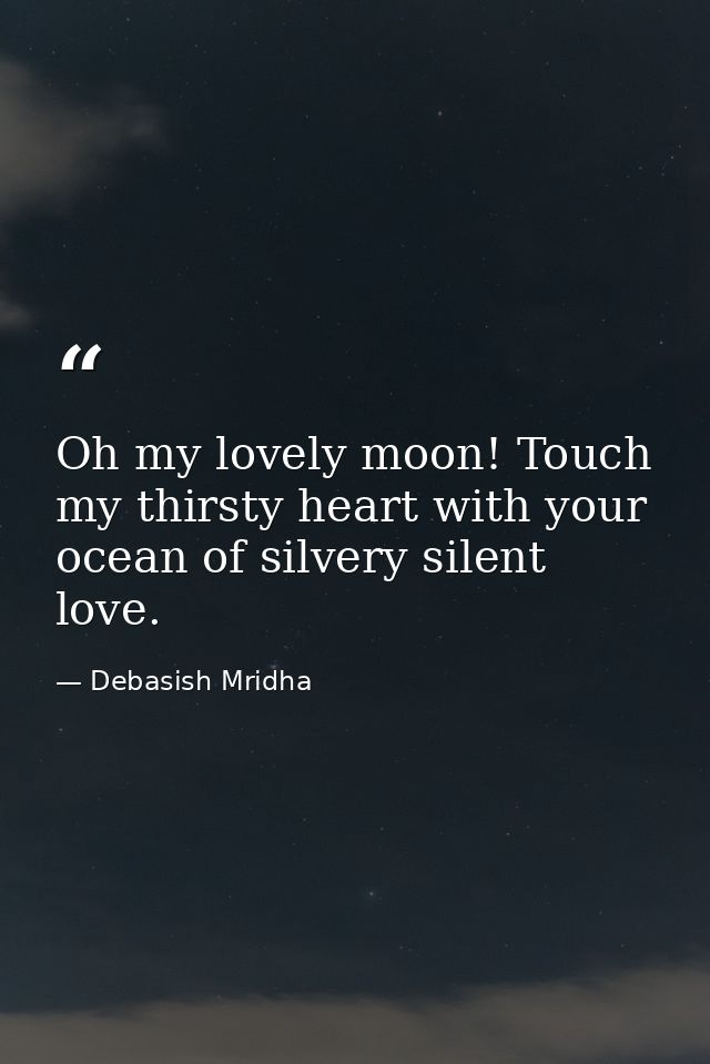 Oh my lovely moon! Touch my thirsty heart with your ocean of silvery silent love. — Debasish Mridha