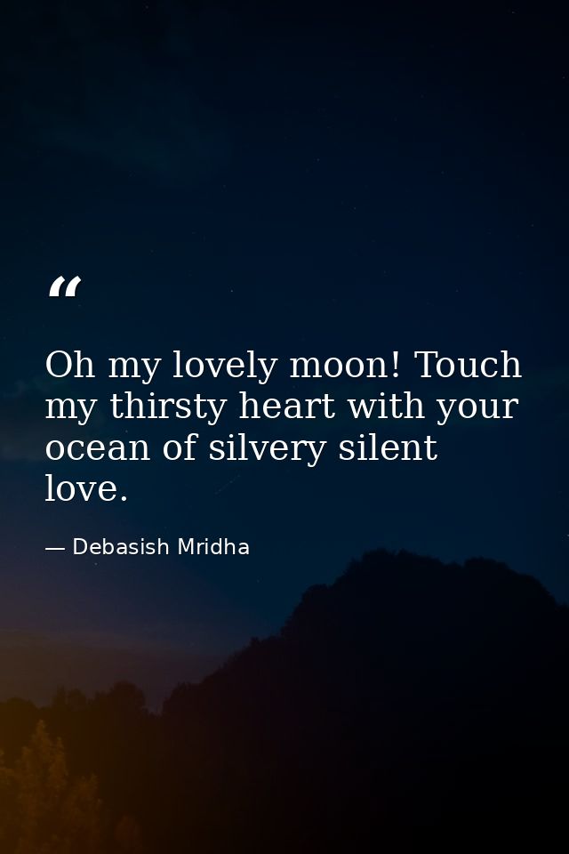 Oh my lovely moon! Touch my thirsty heart with your ocean of silvery silent love. — Debasish Mridha