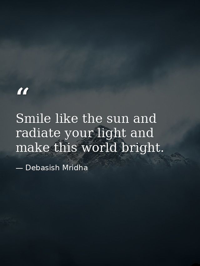 Smile like the sun and radiate your light and make this world bright. — Debasish Mridha