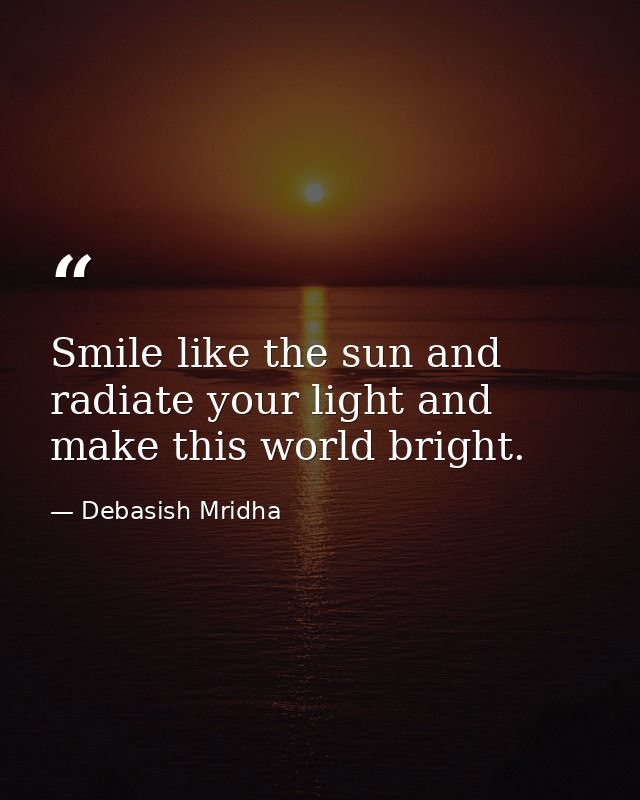 Smile like the sun and radiate your light and make this world bright. — Debasish Mridha