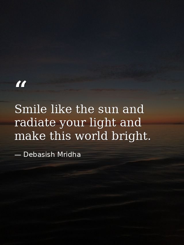 Smile like the sun and radiate your light and make this world bright. — Debasish Mridha
