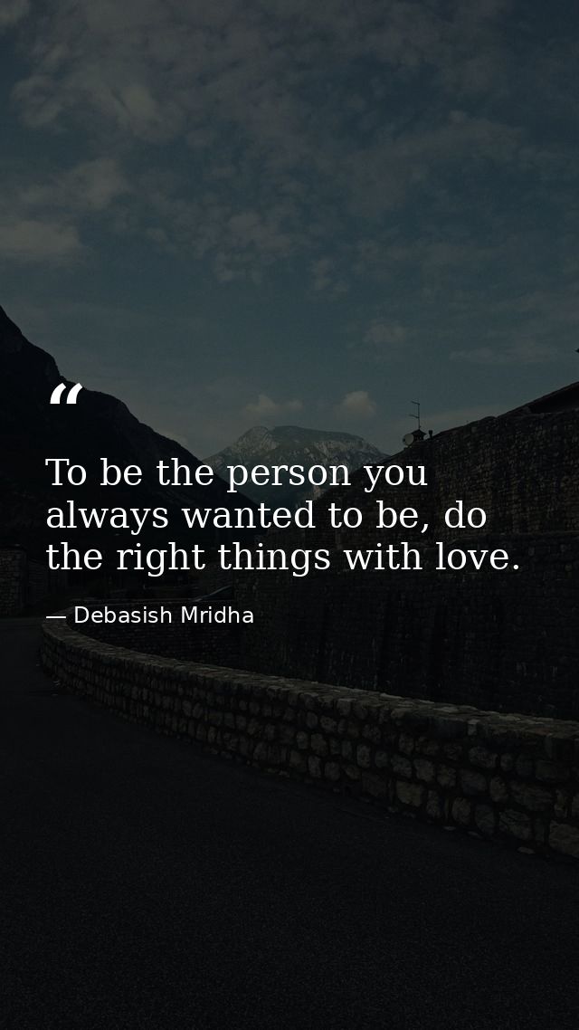 To be the person you always wanted to be, do the right things with love. — Debasish Mridha