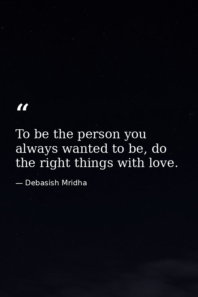 To be the person you always wanted to be, do the right things with love. — Debasish Mridha
