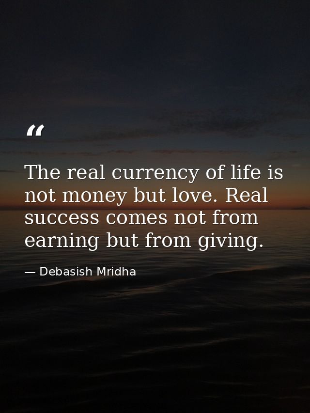 The real currency of life is not money but love. Real success comes not from earning but from giving. — Debasish Mridha