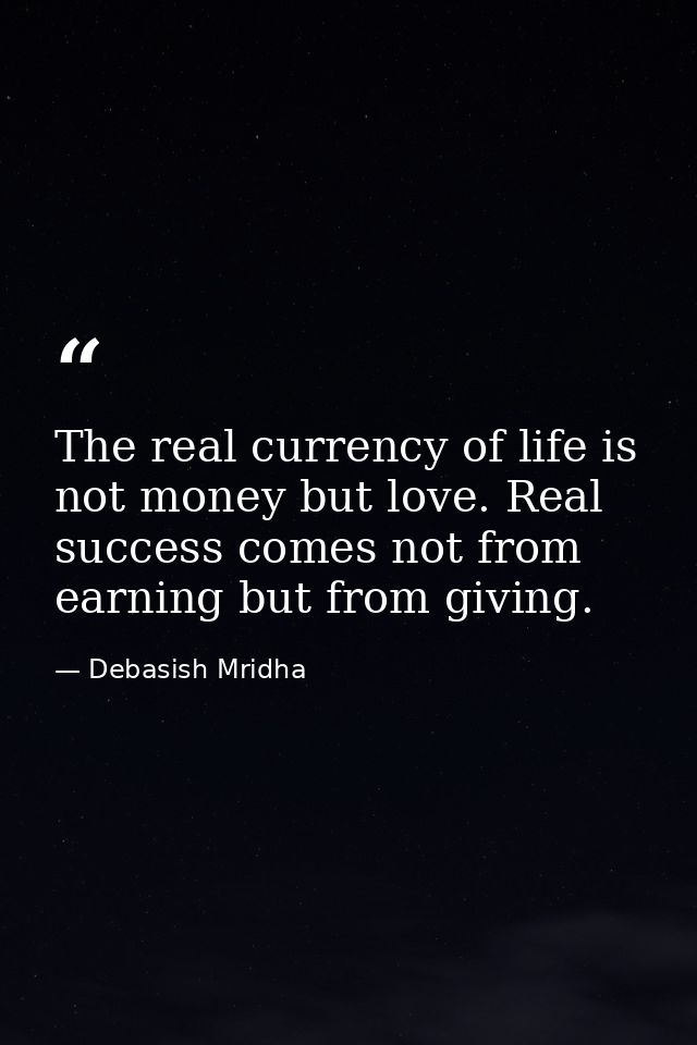 The real currency of life is not money but love. Real success comes not from earning but from giving. — Debasish Mridha