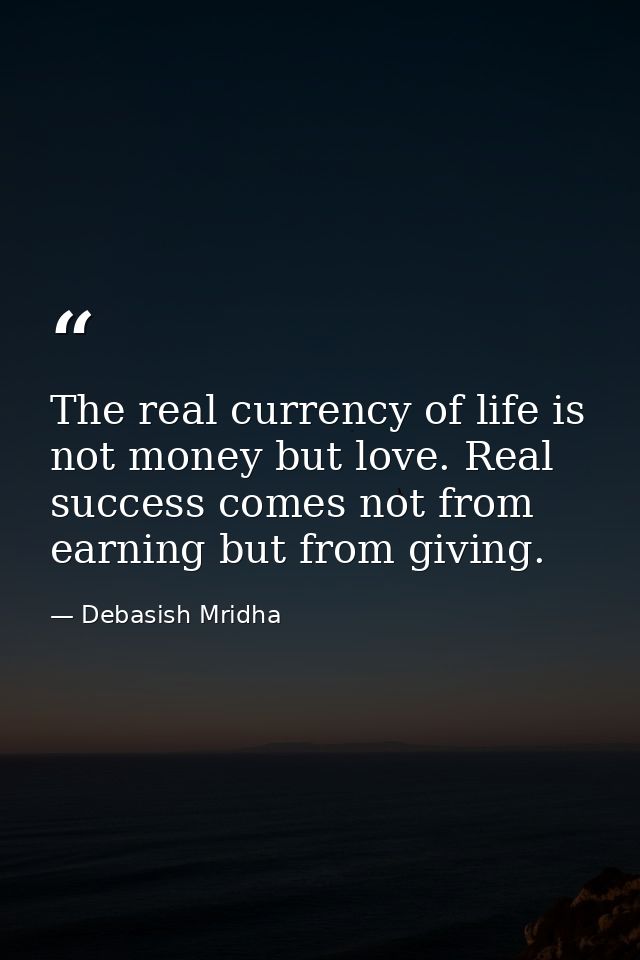 The real currency of life is not money but love. Real success comes not from earning but from giving. — Debasish Mridha