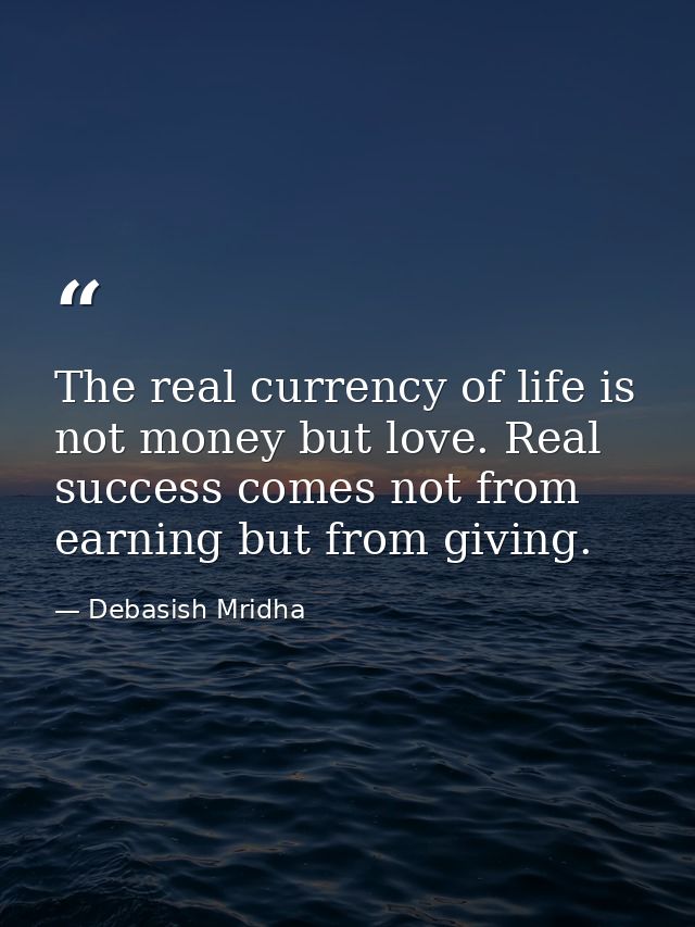 The real currency of life is not money but love. Real success comes not from earning but from giving. — Debasish Mridha