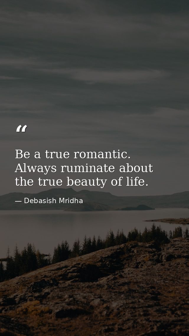 Be a true romantic. Always ruminate about the true beauty of life. — Debasish Mridha