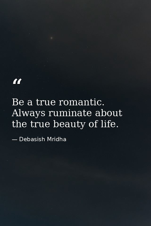 Be a true romantic. Always ruminate about the true beauty of life. — Debasish Mridha