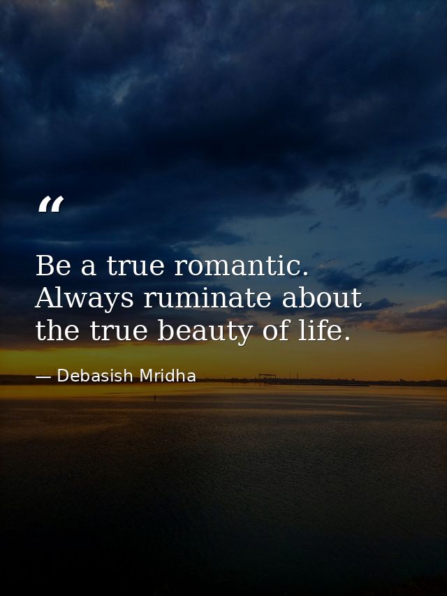 Be a true romantic. Always ruminate about the true beauty of life. — Debasish Mridha