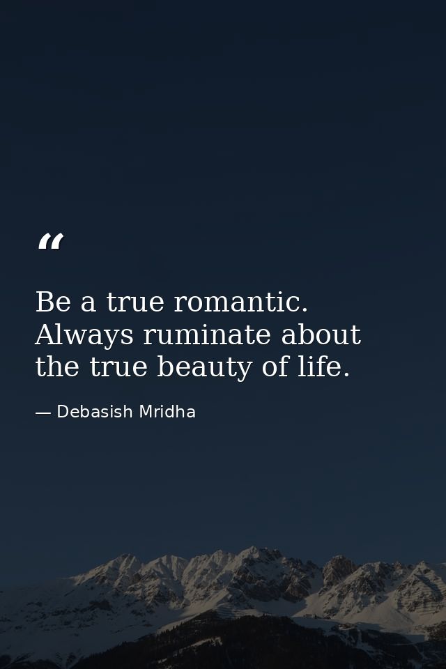 Be a true romantic. Always ruminate about the true beauty of life. — Debasish Mridha
