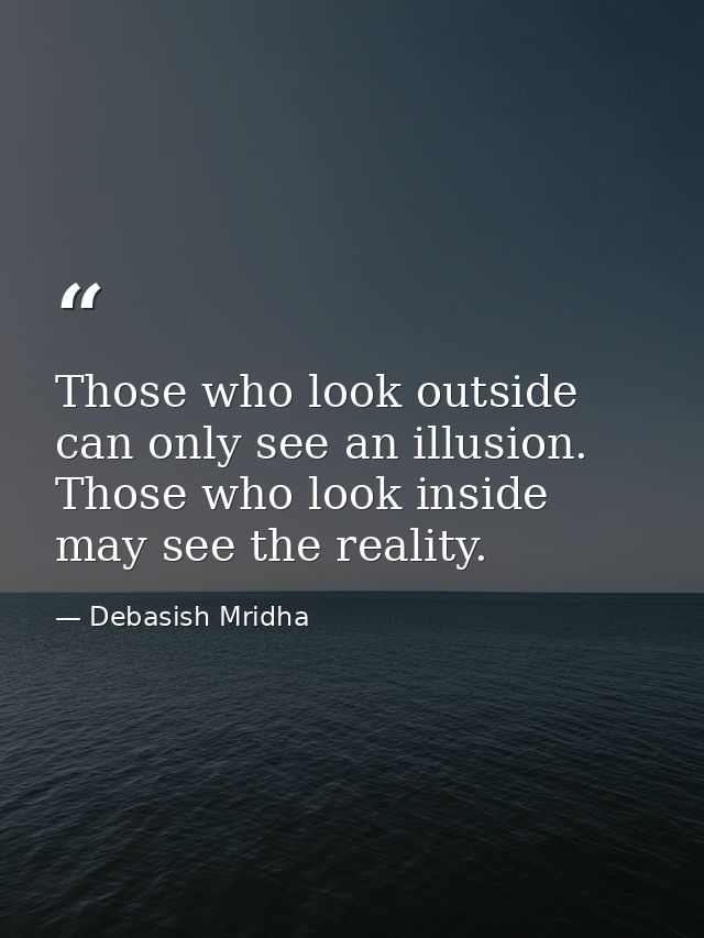 Those who look outside can only see an illusion. Those who look inside may see the reality. — Debasish Mridha