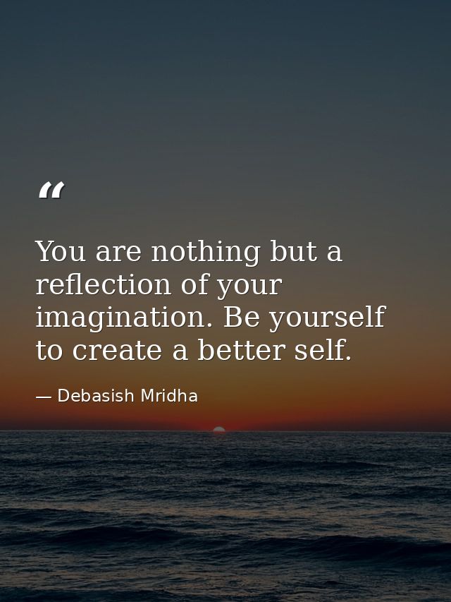 You are nothing but a reflection of your imagination. Be yourself to create a better self. — Debasish Mridha