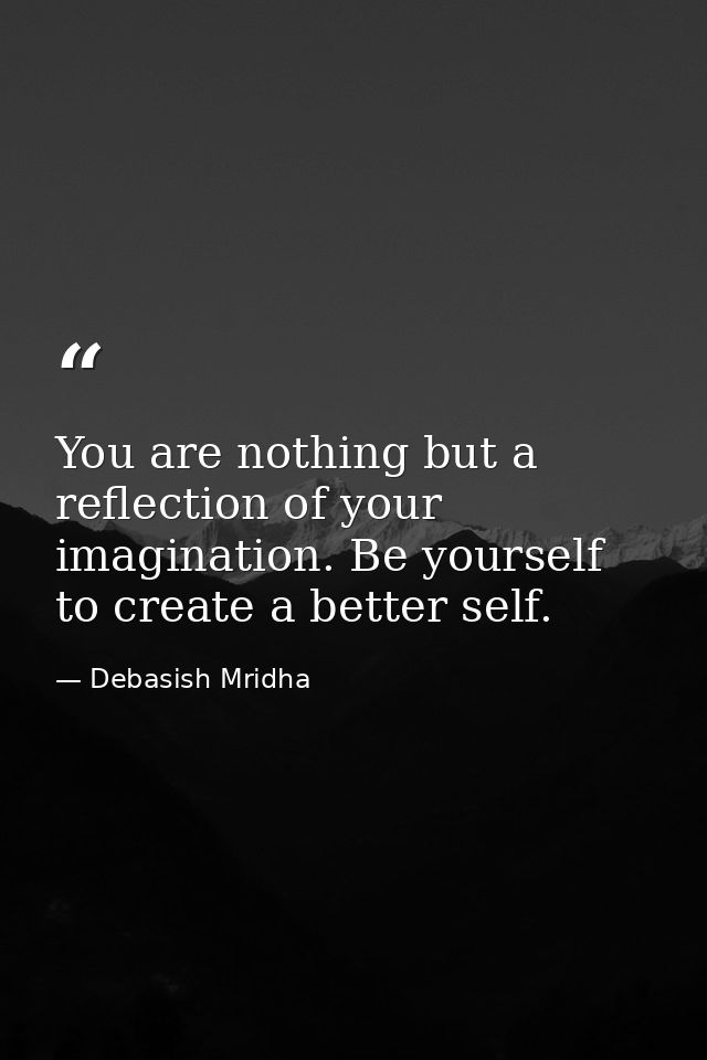 You are nothing but a reflection of your imagination. Be yourself to create a better self. — Debasish Mridha