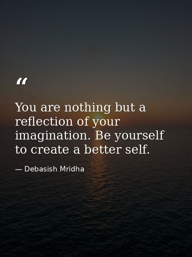 You are nothing but a reflection of your imagination. Be yourself to create a better self. — Debasish Mridha